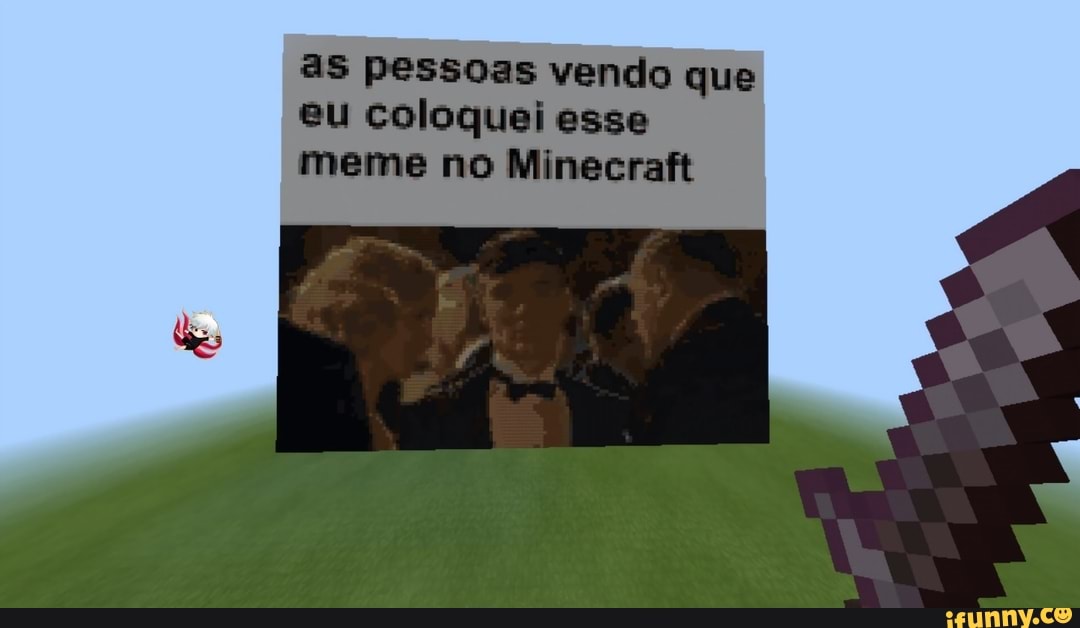 as pessoas vendo que eu coloquei esse meme no Minecraft