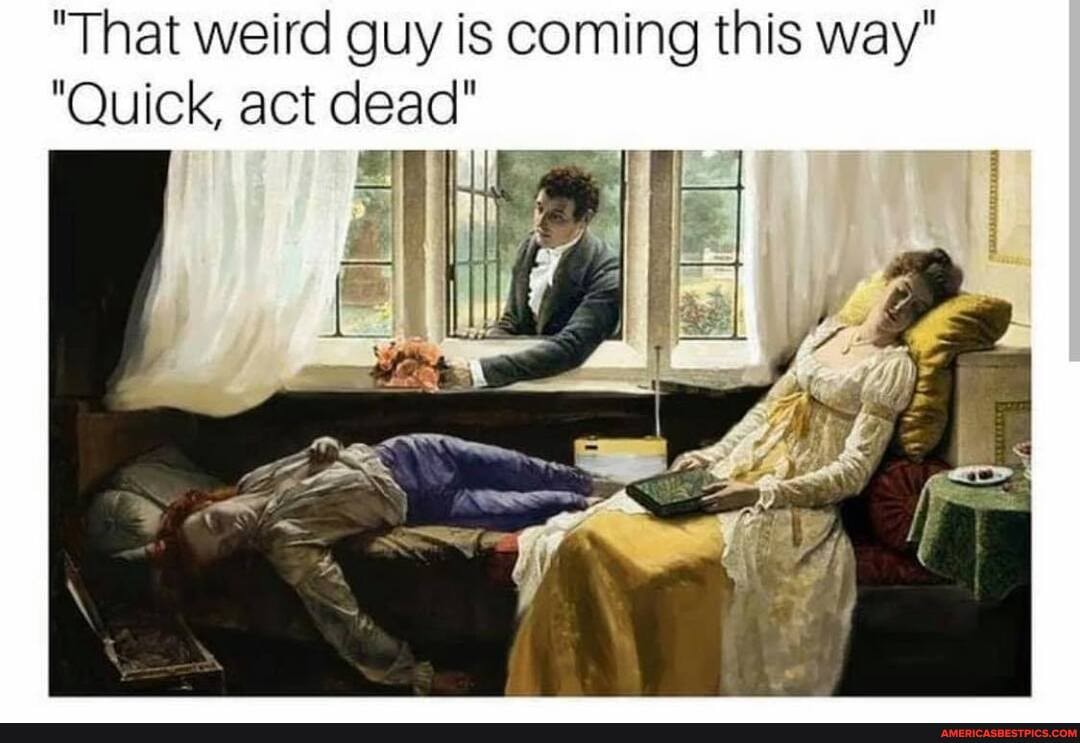 "That weird guy is coming this way"
"Quick, act dead"
