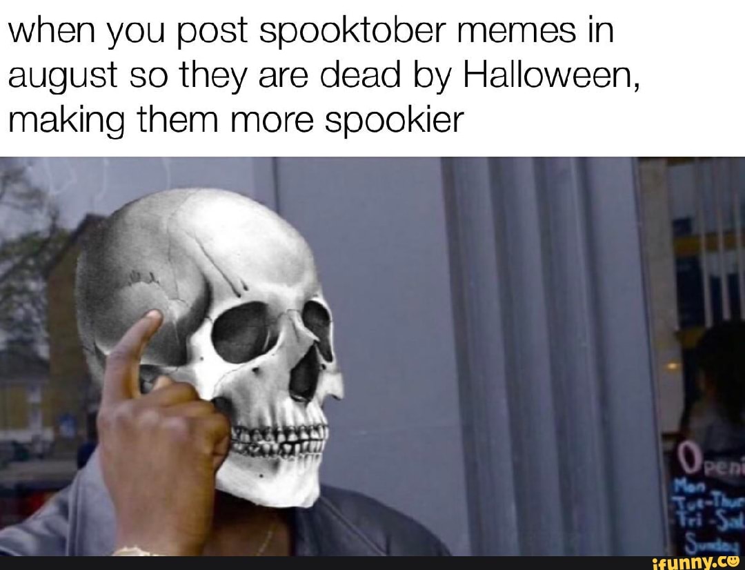 When you post spooktober memes in august so they are dead by Halloween ...