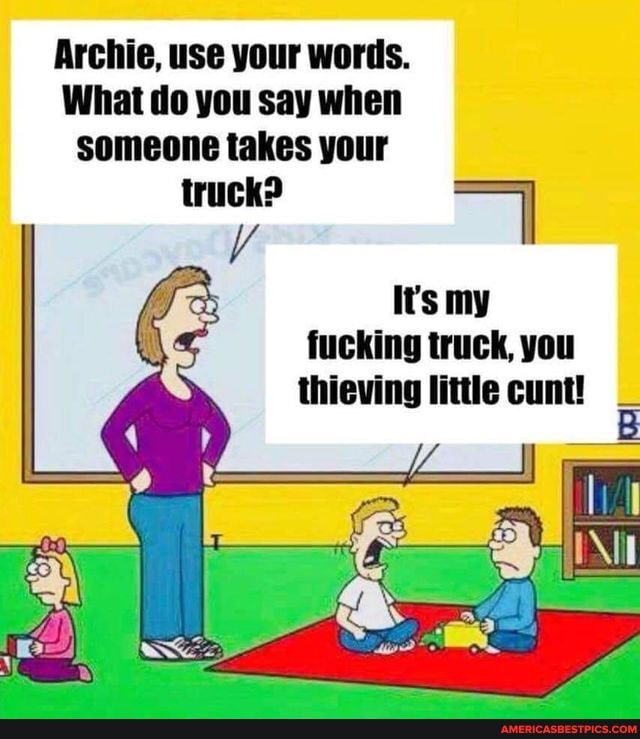 Archie, use your words.
What do you say when someone takes your
truck?
It's my
fucking truck, you thieving little cunt! _