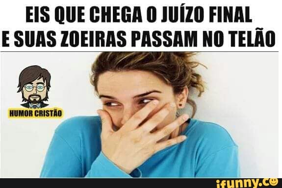 EIS QUE CHEGA O JUÍZO FINAL
E SUAS ZOEIRAS PASSAM NO TELÃO