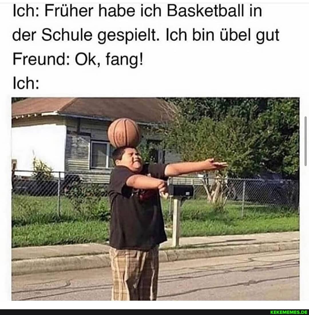 Ich: Früher habe ich Basketball in der Schule gespielt. Ich bin übel gut
Freund: Ok, fang!
Ich: