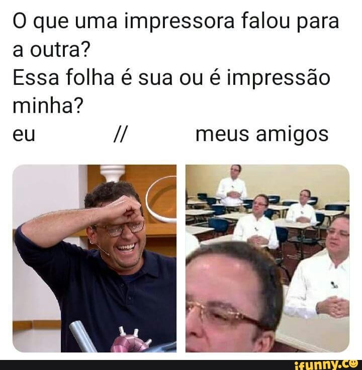 O que uma impressora falou para
a outra?
Essa folha é sua ou é impressão
minha?
amigos