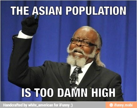 THE ASIAN POPULATION
IS TOO DAMN HIGH