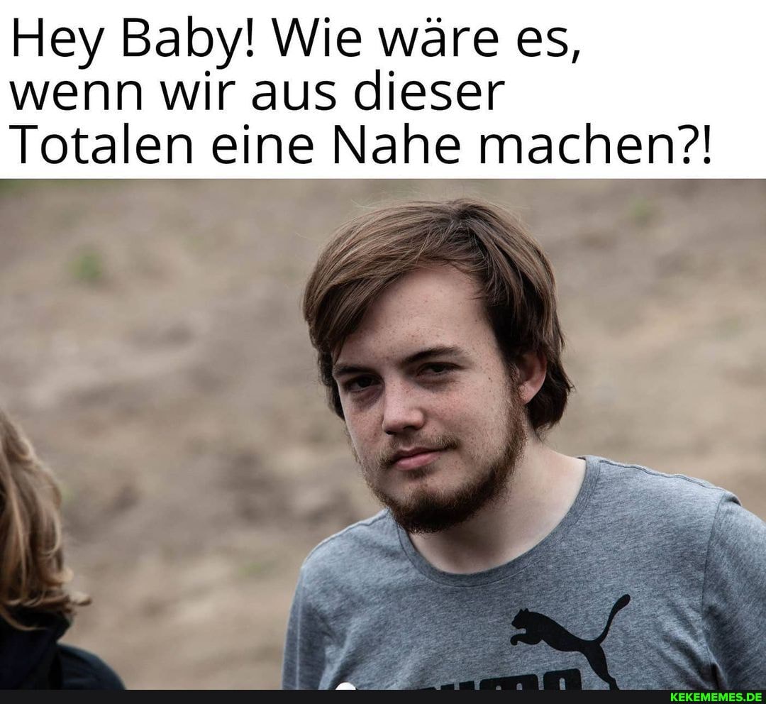 Hey Baby! Wie wäre es,
wenn wir aus dieser
Totalen eine Nahe machen?!