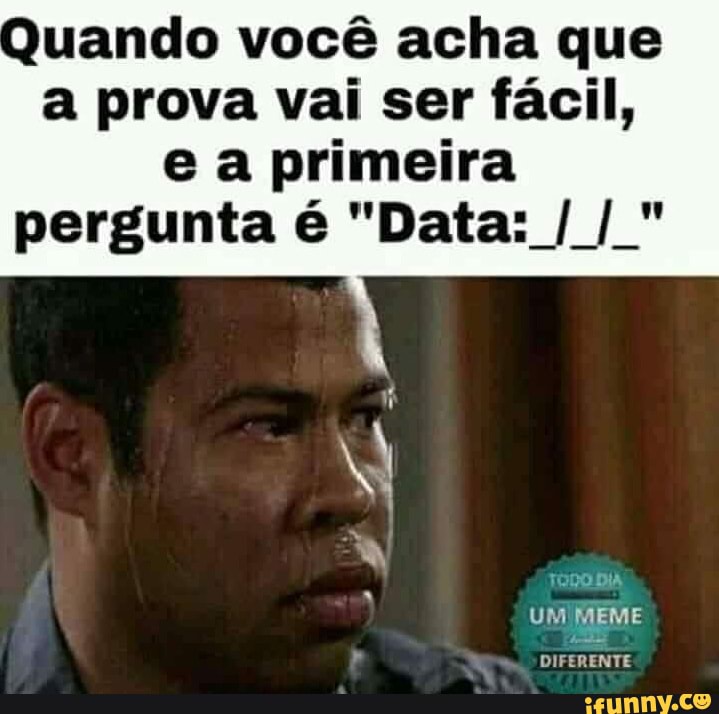 Quando você acha que a prova vai ser fácil,
primeira
pergunta é "Data: /
UM MEME
DIFERENTE