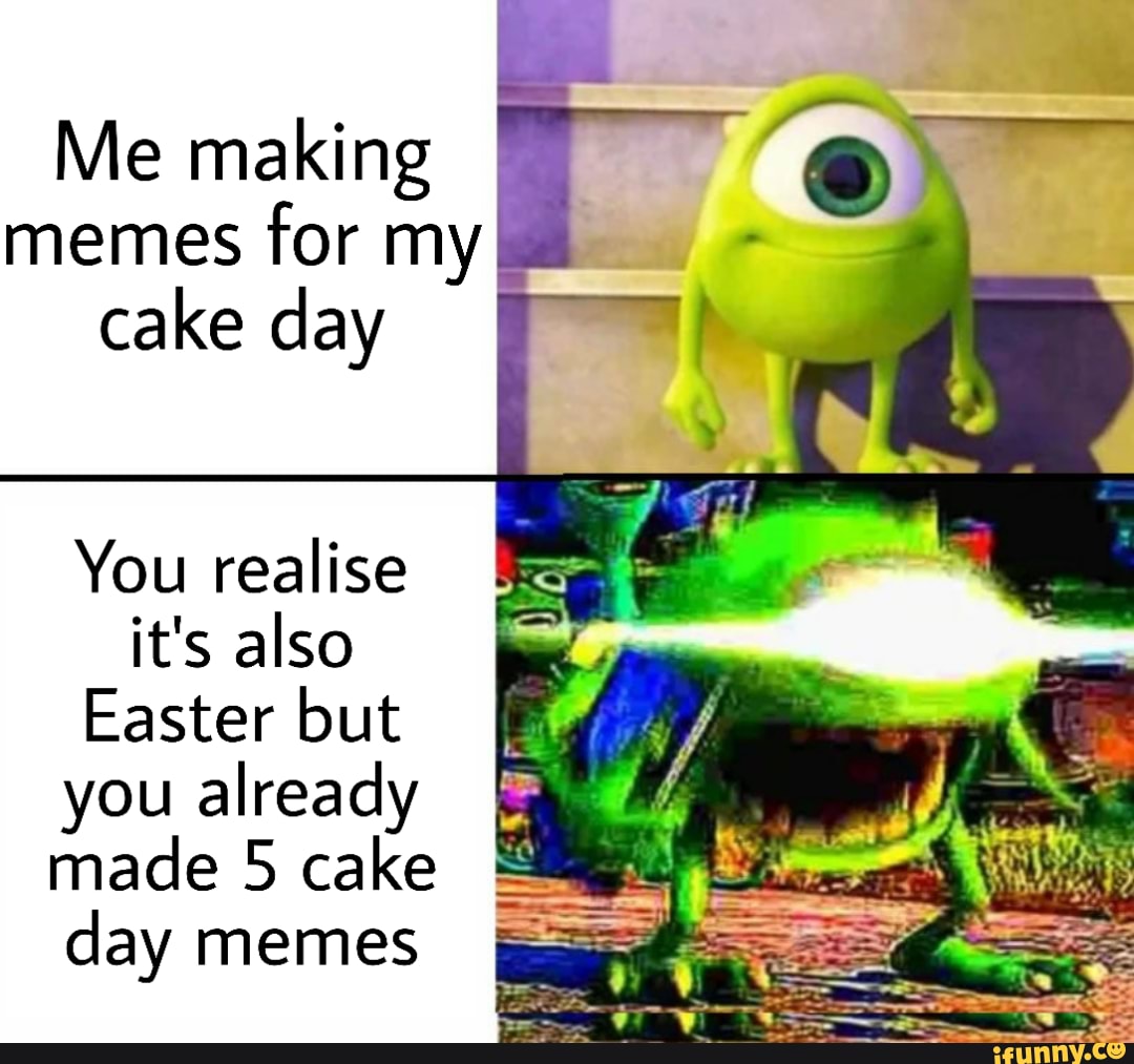 Me Making Memes For My Cake Day You Realise It S Also Easter But You Already Made 5 Cake Day