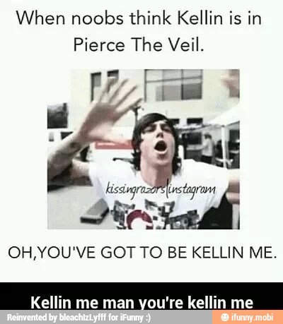 When noobs think Kellin is in
Pierce The Veil.
OH,YOU'VE GOT TO BE KELLIN ME.
Kellin me man you're kellin me