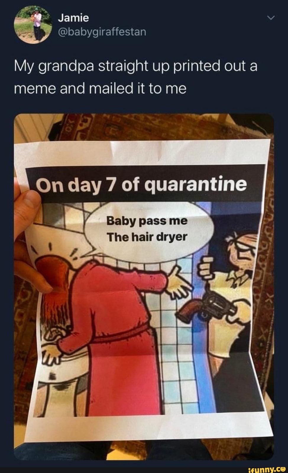 My grandpa straight up printed out a
meme and mailed it to me
On day 7 of quarantine
Baby pass me
The hair dryer