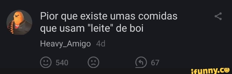 Pior que existe umas comidas que usam "leite" de boi
Heavy Amigo dd
GENO