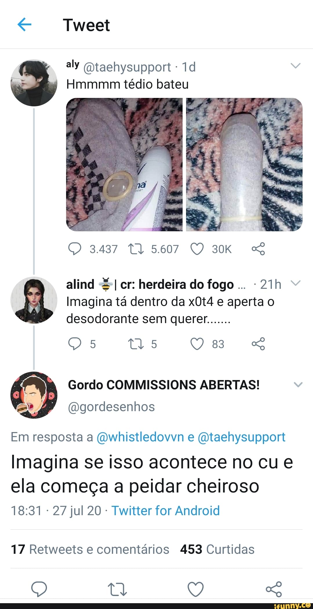E Hmmmm tédio bateu
alind =I cr: herdeira do fogo
Imagina ta dentro da x0t4 e aperta o
desodorante sem querer.......
Gordo COMMISSIONS ABERTAS!
@gordesenhos
Em resposta a @whistledovvn e @taehysupport
Imagina se isso acontece no cue
ela começa a peidar cheiroso
Twitter for Android
17 Retweets e comentarios 453 Curtidas