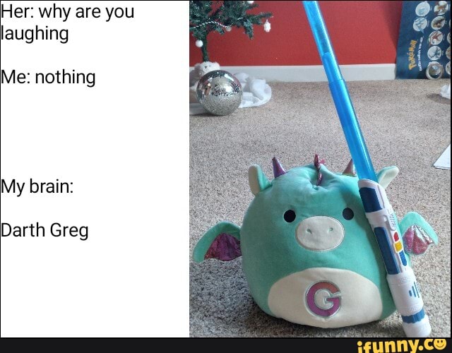 Her: why are you laughing
Me: nothing
My brain:
Darth Greg