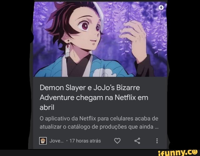 Demon Slayer e JoJo's Bizarre
Adventure chegam na Netflix em abril
O aplicativo da Netflix para celulares acaba de atualizar o catálogo de produções que ainda
Jove.. 17 horas atrás
