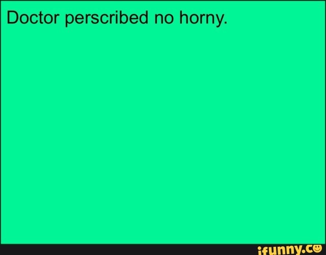 Doctor perscribed no horny.