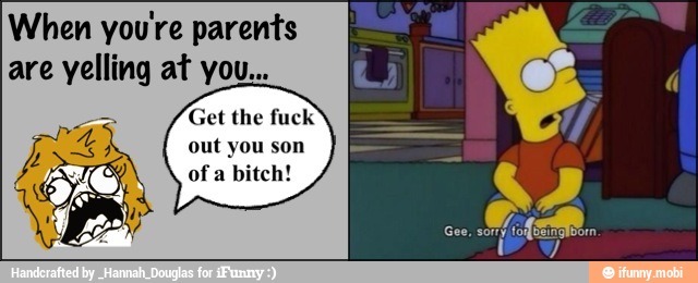 When you're parents
are yelling at you...