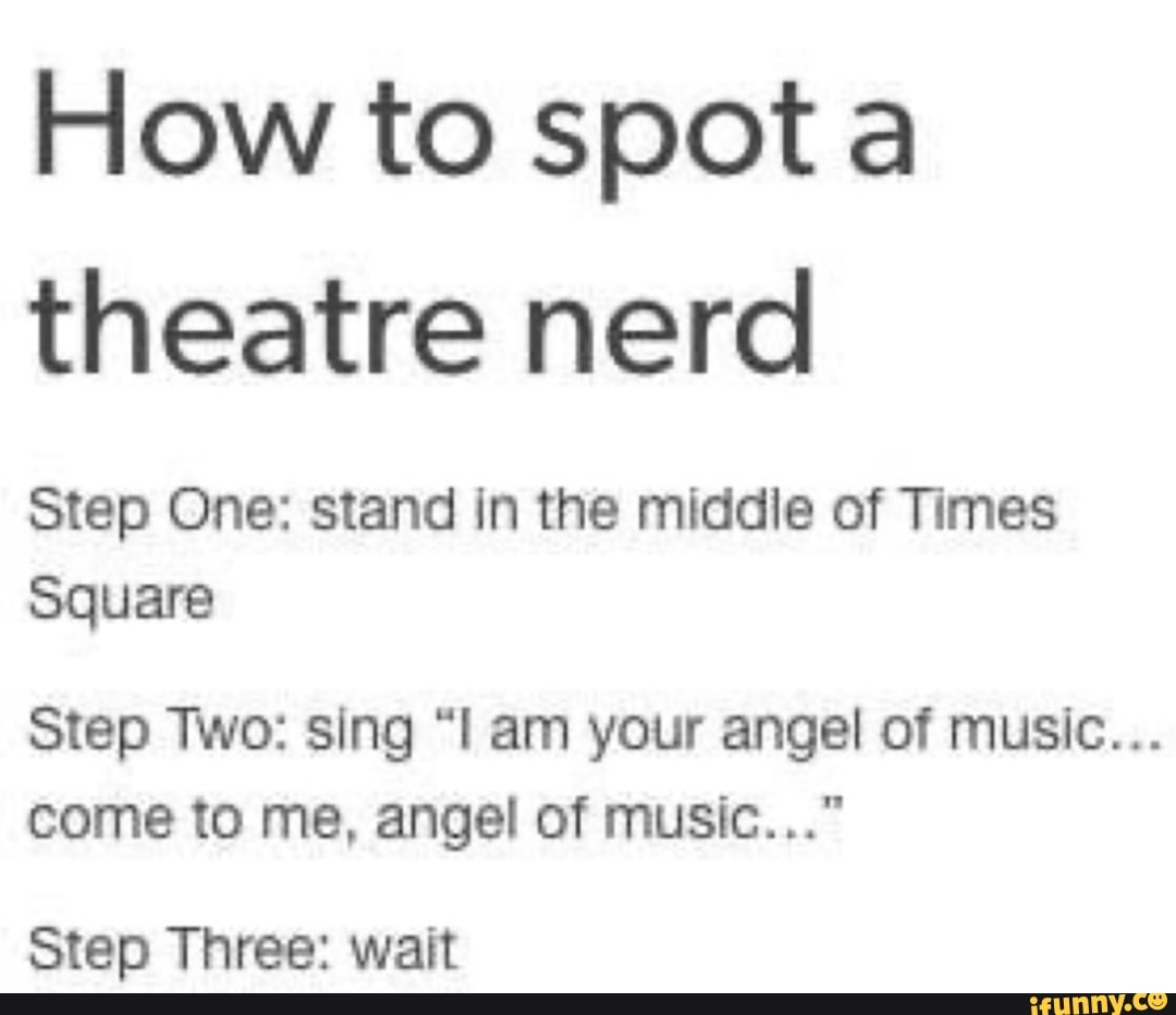How to spota
theatre nerd
Step One: stand in the middle of Times
Square
Step Two: sing "I am your angel of music...
Step Three: wait