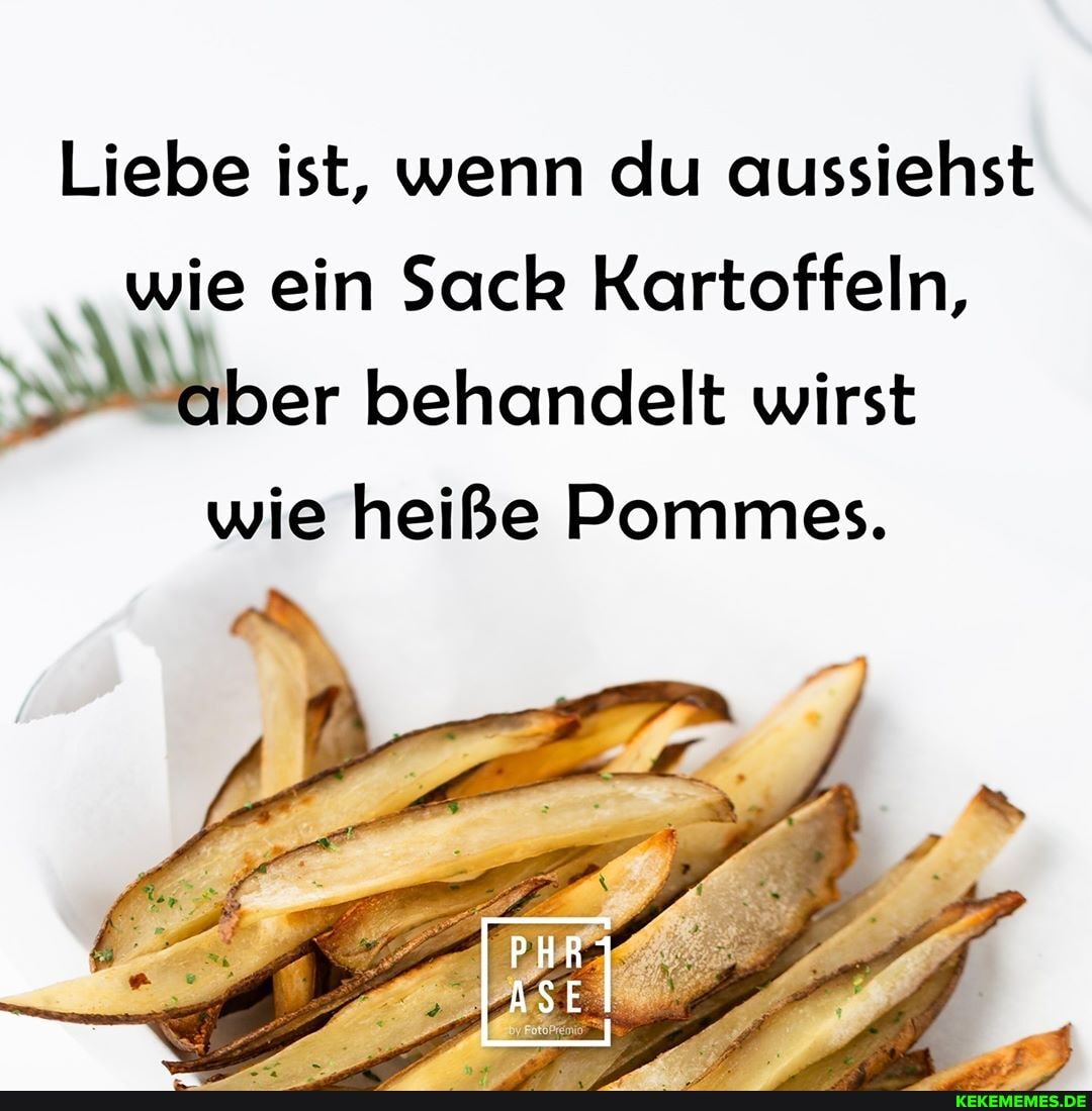 Liebe ist, wenn du aussiehst wie ein Sack Kartoffeln,
behandelt wirst
wie heiße Pommes.