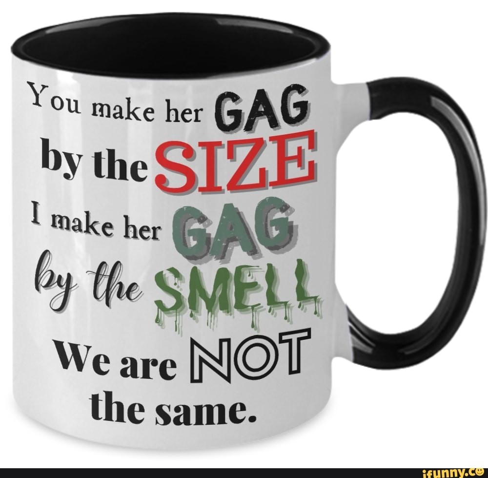 You make her GAG by te SIZE make her GA Oy the SMELL, We the same. - iFunny