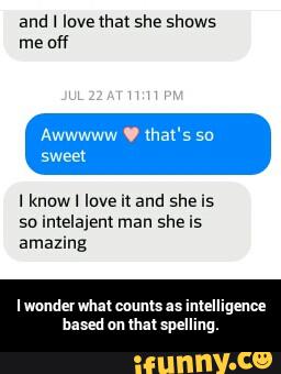 and I love that she shows
me off
Awwwww . tha 5 SD
sweet
lknowl love u and she .s
su Intelajent man she .s
amazmg
Iwaudelwhal caumsas intelligence
based oulhal spelling. - I wonder what counts as intelligence based on that spelling.