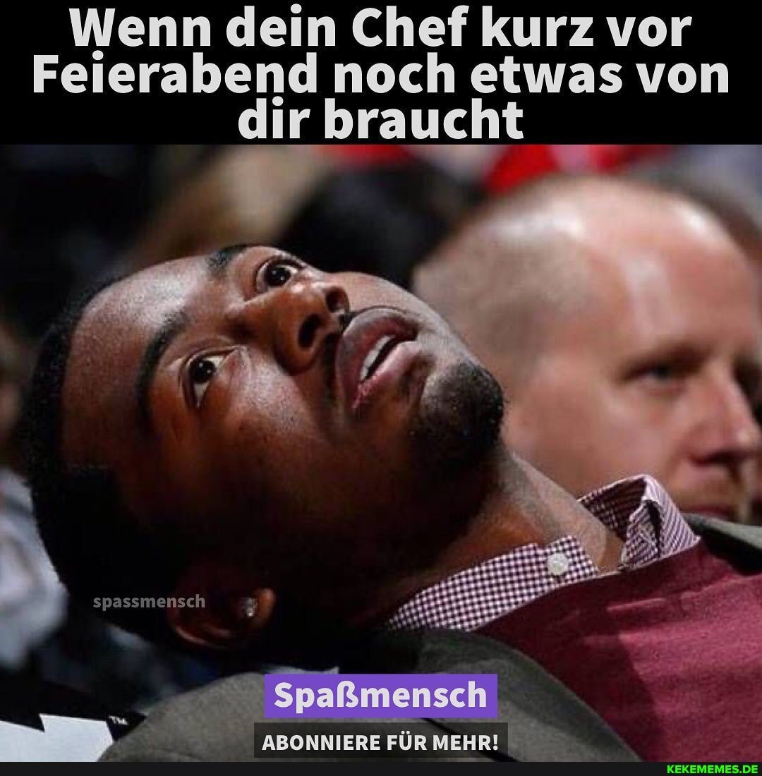 Wenn dein Chef kurz vor
Feierabend noch etwas von
dir braucht
spassmensch
Spaßmensch