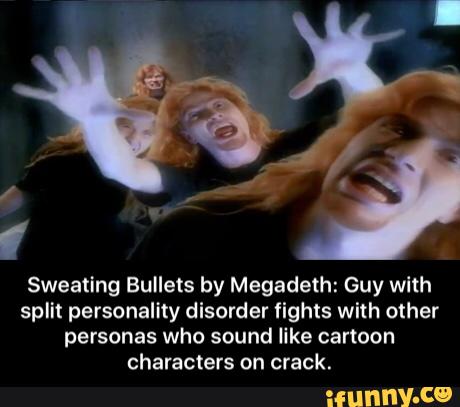Sweating Bullets by Megadeth: Guy with
split personality disorder fights with other
personas who sound like cartoon
characters on crack. - Sweating Bullets by Megadeth: Guy with split personality disorder fights with other personas who sound like cartoon characters on crack.
