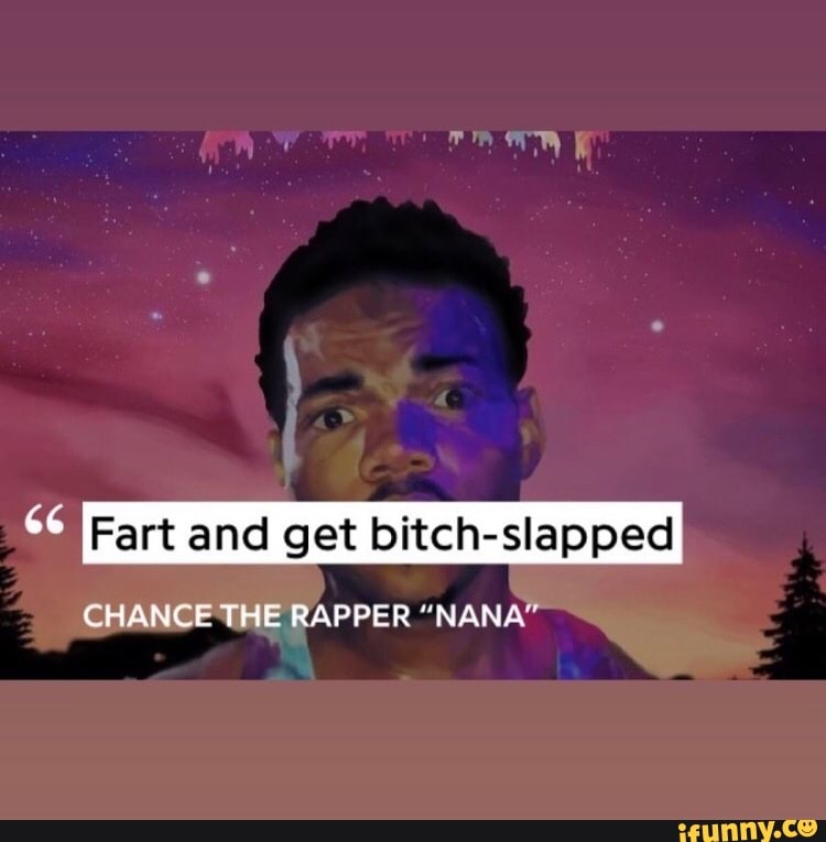 Fart and get bitch-slapped
CHANCE THE RAPPER "NANA"