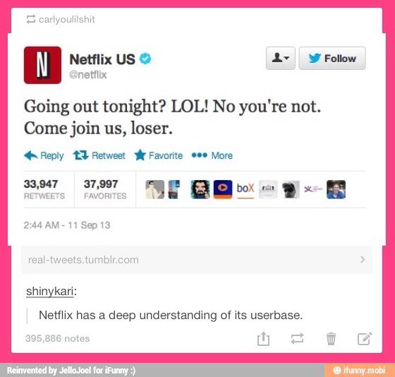 Going out tonight? LOL! No you're not.
Come join us, loser.
Reply ET Retweet wa Favorite More
Netflix has a deep understanding of its userbase.