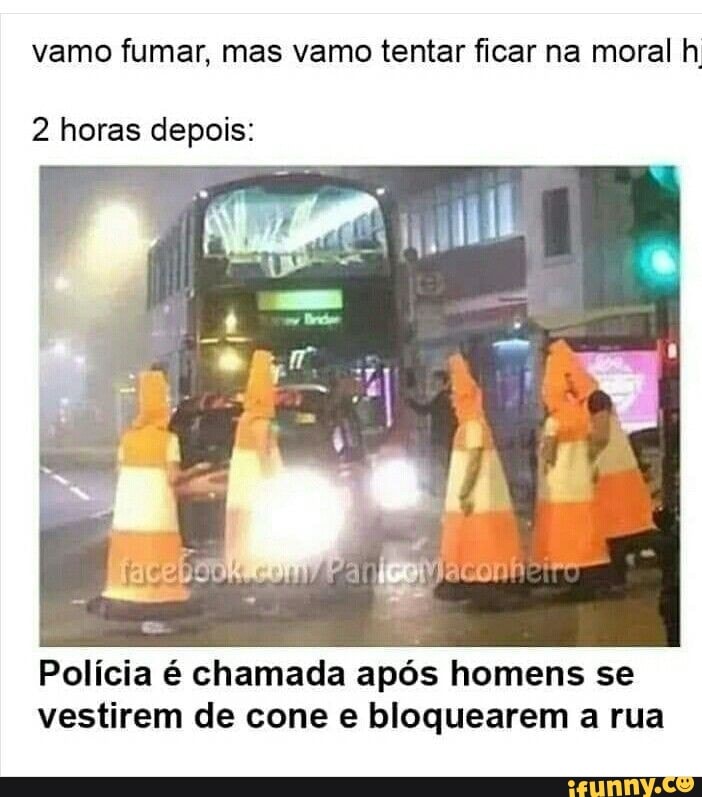 vamo fumar, mas vamo tentar ficar na moral h
2 horas depois:
Polícia é chamada após homens se
vestirem de cone e bloquearem a rua