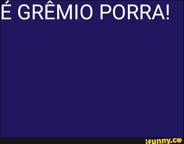 É GRÊMIO PORRA!