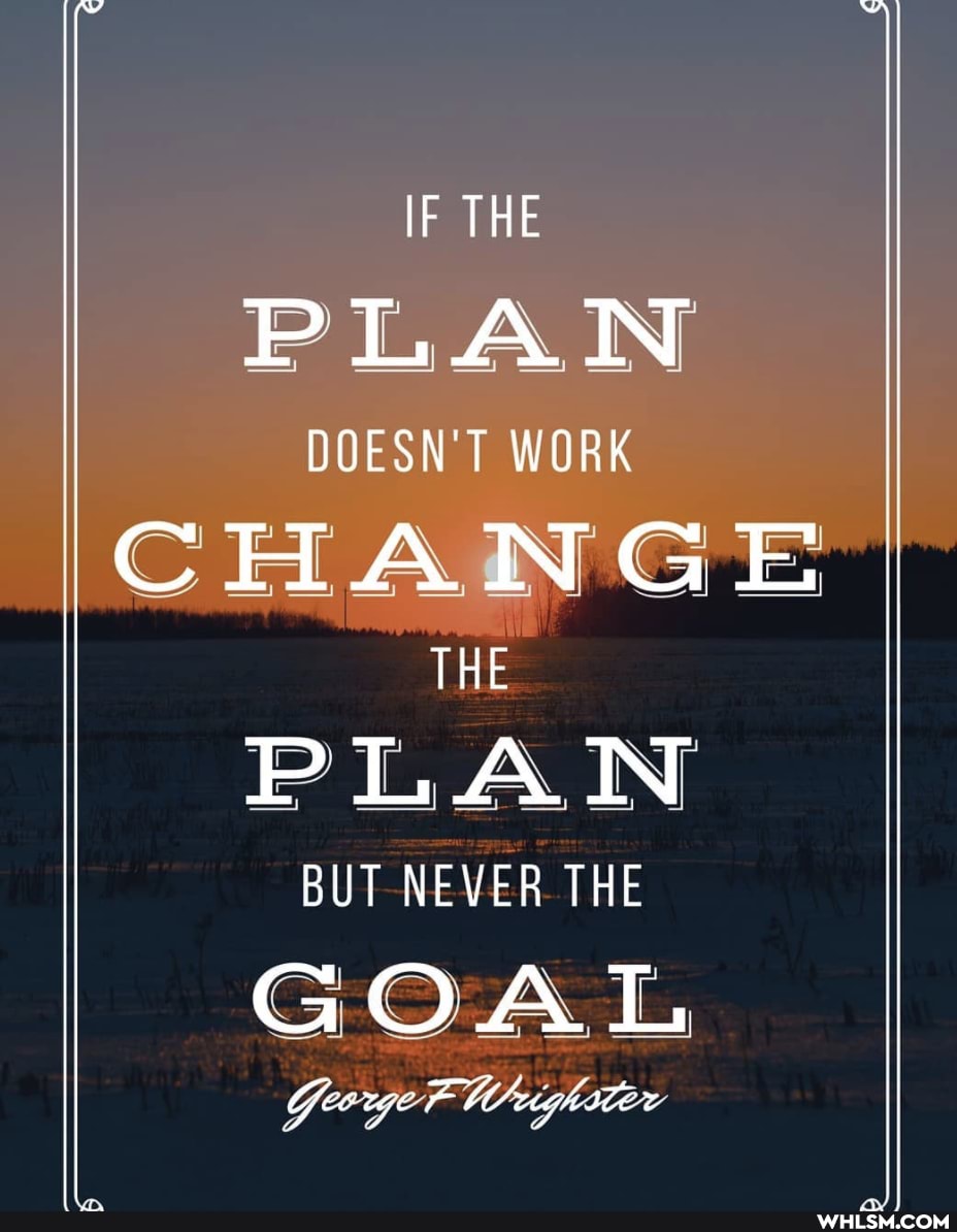 IF THE
PLAN DOESN'T WORK CHANGE THE PLAN
BUT NEVER THE
GOAL