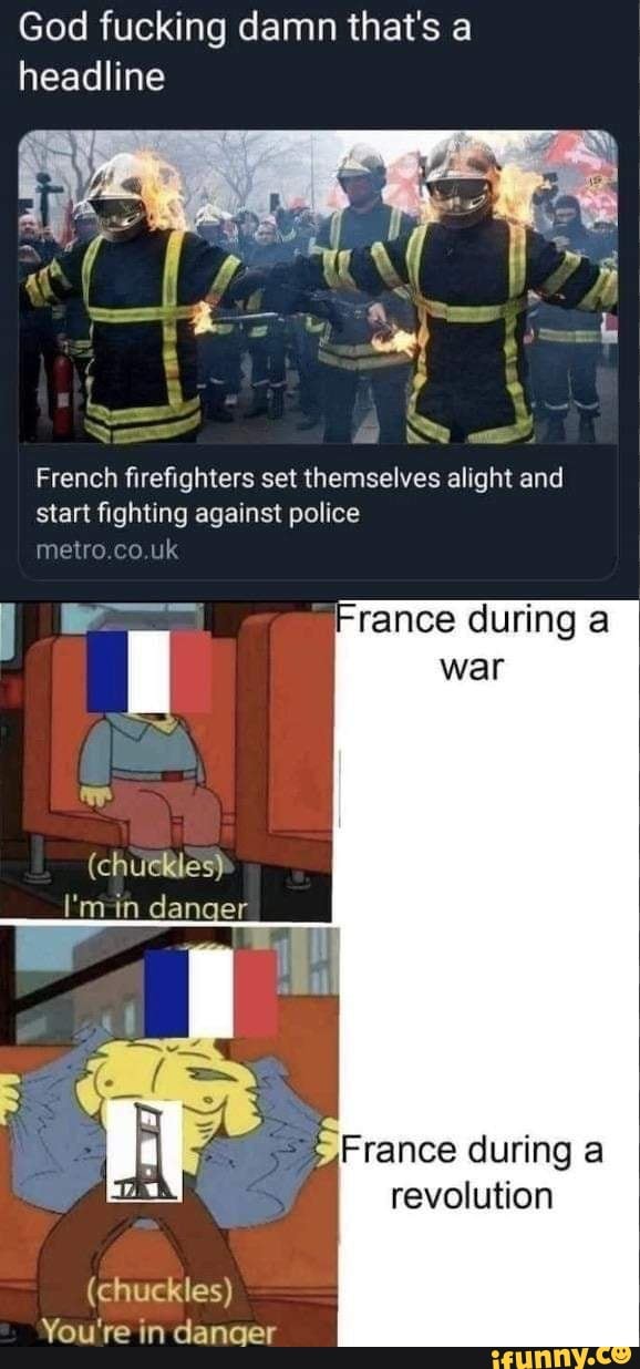 God fucking damn that's a headline
French firefighters set themselves alight and start fighting against police meire.co.uk
France during a war
chuckies)
danger
France during revolution
(chuckles)
You're in dancer