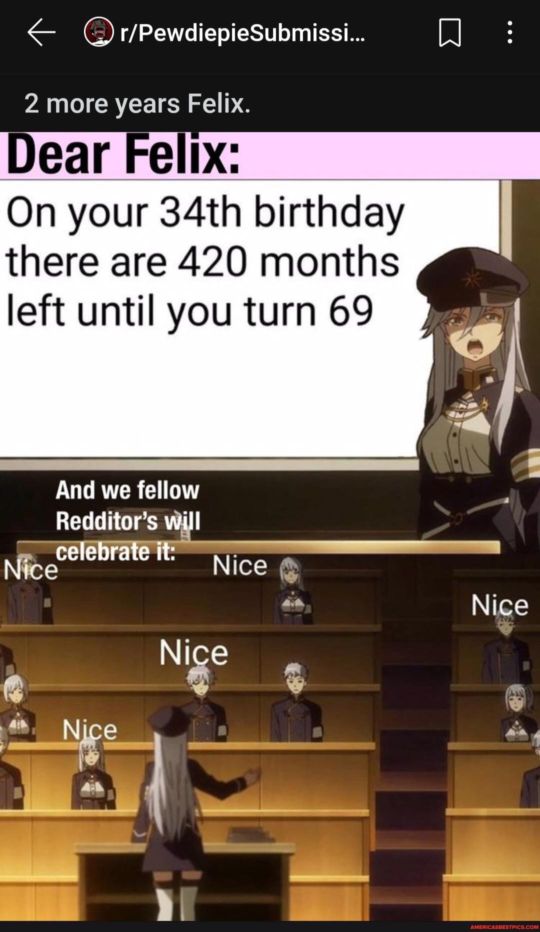 2 more years Felix.
Dear Fellx:
On your 34th birthday there are 420 months
left until you turn 69
And we fellow
Redditor's will
Nice rate it: Nice
Nice
Nice