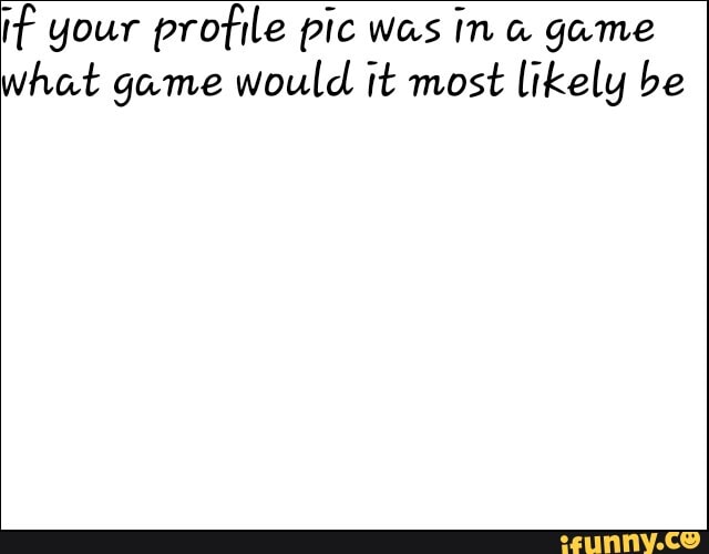 if your profile pic was In a game what game would it most likely be