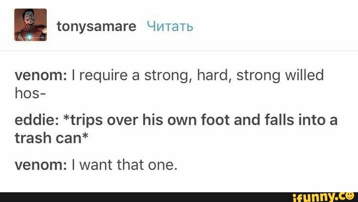 venom: I require a strong, hard, strong willed
hos-
eddie: *trips over his own foot and falls into a
trash can*
venom: I want that one.