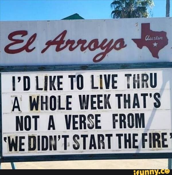 LIKE TO LIVE THRU
A WHOLE WEEK THAT'S
NOT A VERSE FROM
'WE DIDN'T START THE FIRE'