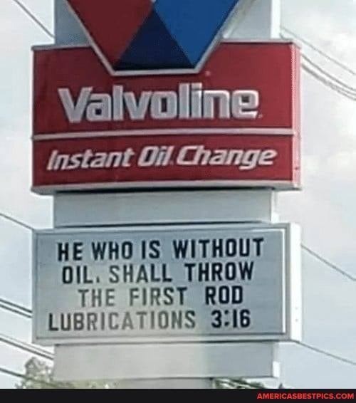 Valvoline
Instant Oil Change
HE IS WITHOUT OIL, SHALL THROW
THE FIRST ROD LUBRICATIONS