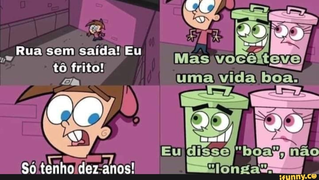 Rua sem saída! Eu tô frito!
Eu
der anos!