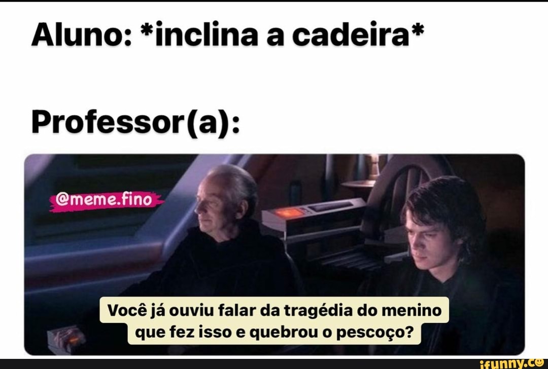 Aluno: *inclina a cadeira*
Ememe.fino
Você já ouviu falar da tragédia do menino que fez isso e quebrou o pescoço?
