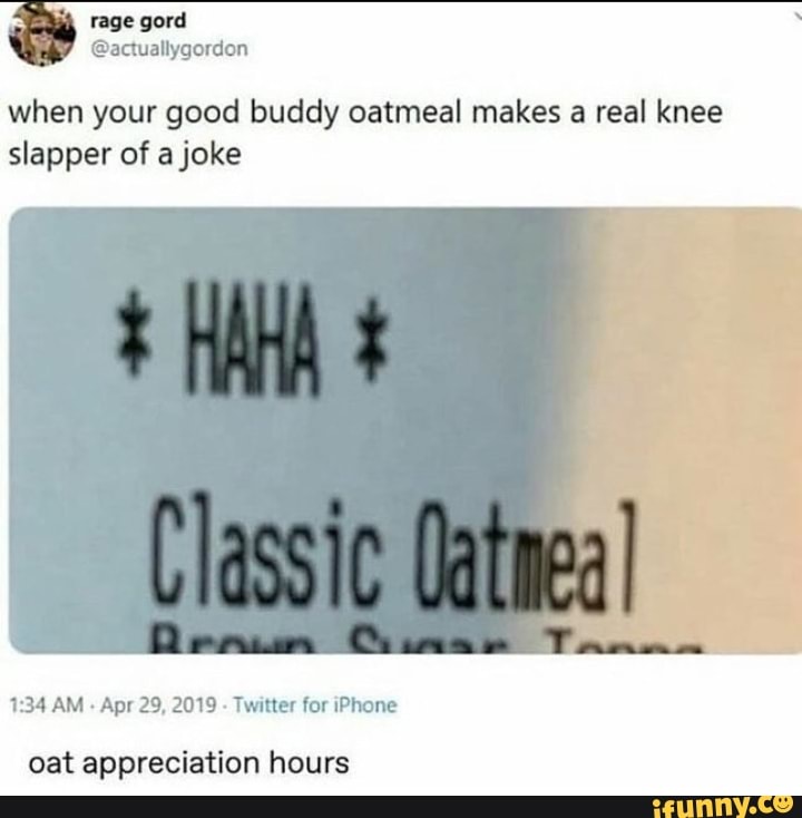 @actuallygordon
when your good buddy oatmeal makes a real knee
slapper of a joke
1:34 AM
Apr 29, 2019
Twitter for iPhone
oat appreciation hours