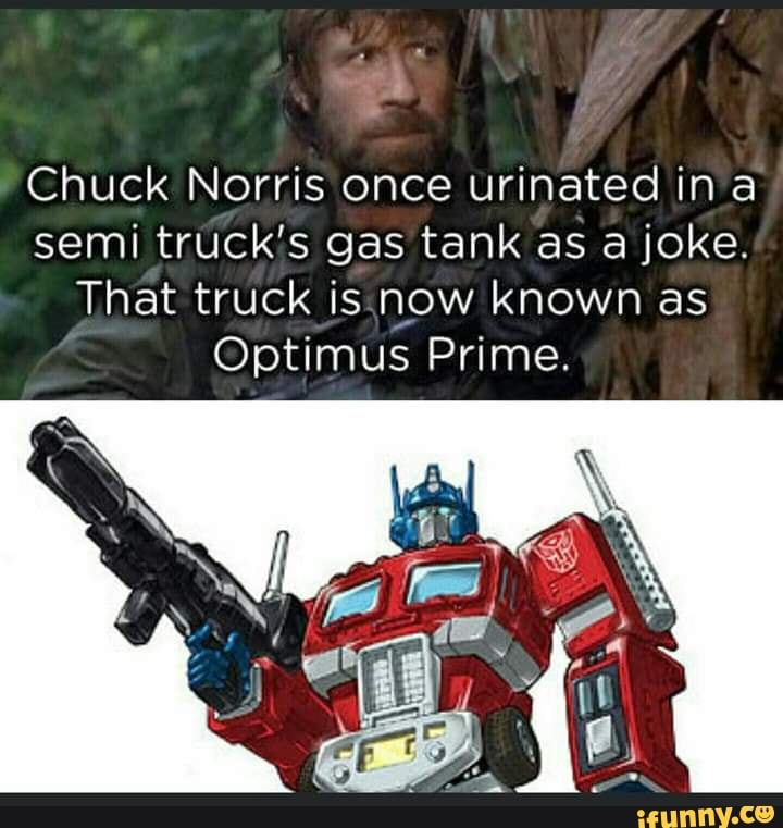 Chuck Norris once urinated ina semi tr gas tank as a Joke.
That truck is now known as
Optimus Prime.