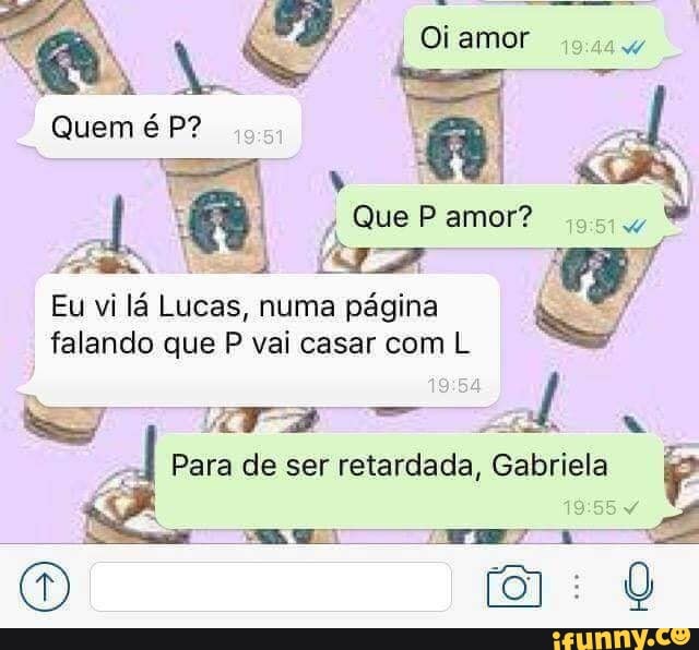 I gua
Eu vi lá Lucas, numa página NE
falando que P vai casar com L
ers ad
54
Para de ser retardada, Gabriela
0