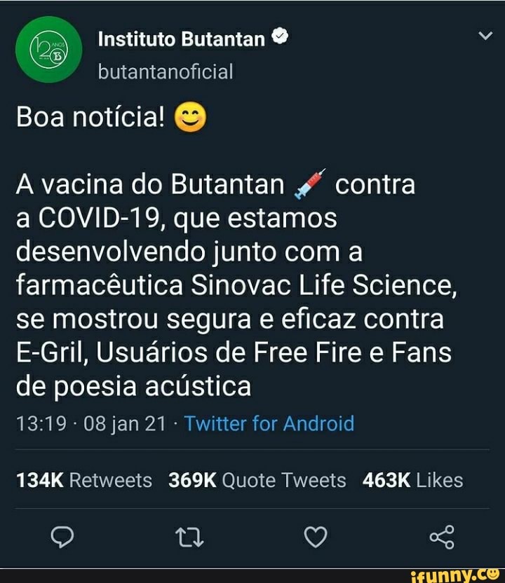 Instituto Butantan
Boa notícia!
A vacina do Butantan contra
a COVID-19, que estamos desenvolvendo junto com a farmacêutica Sinovac Life Science, se mostrou segura e eficaz contra
E-Gril, Usuários de Free Fire e Fans de poesia acústica
08 jan 21 - Twitter for Android
463K
Q Q