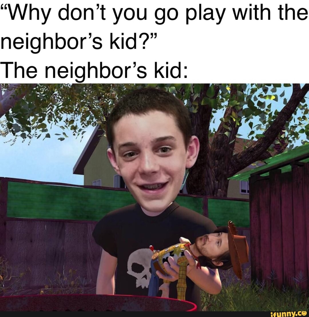 "Why don't you go play with the neighbor's kid?" he neighbor's kid: - )