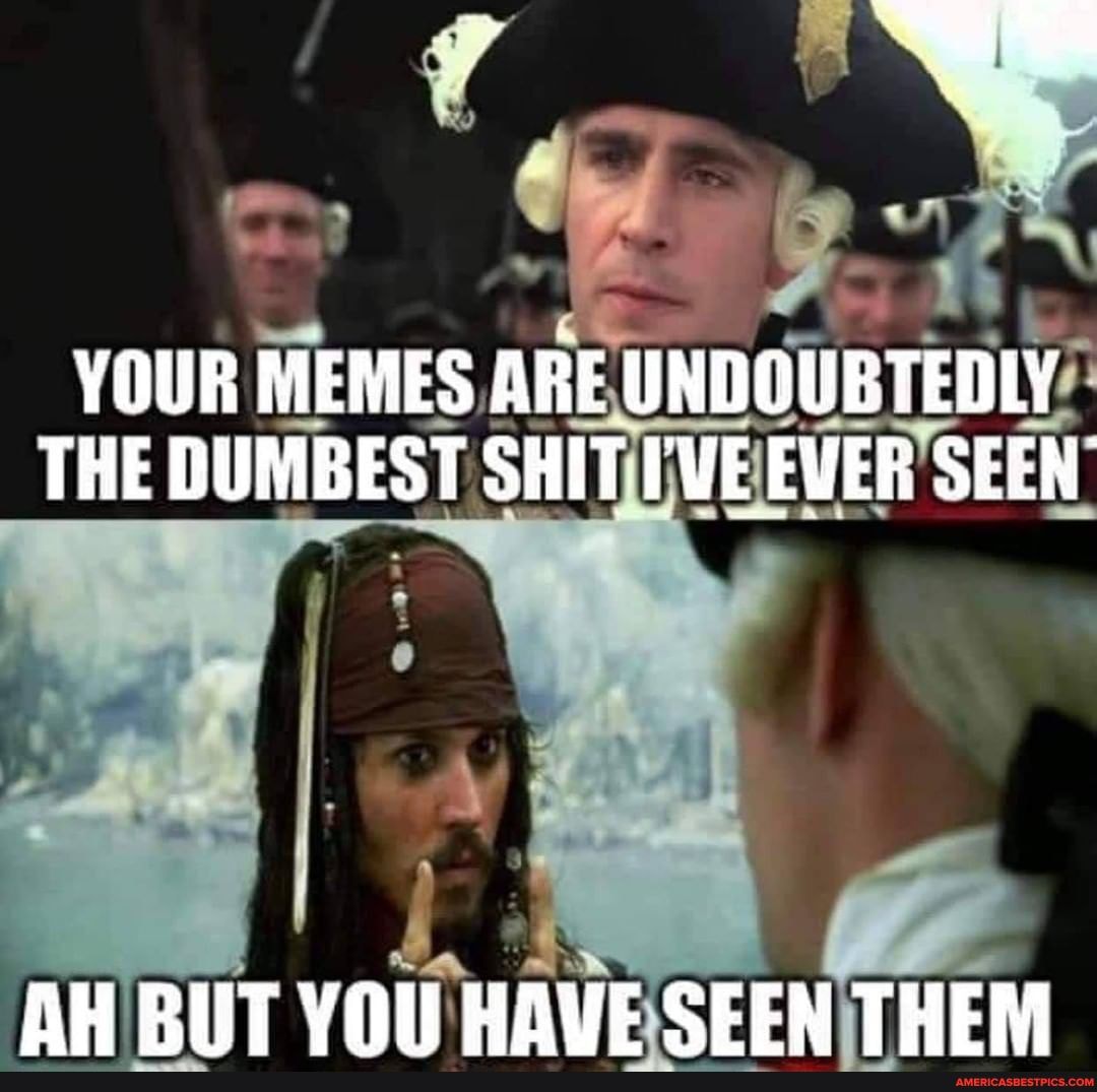 IN
YOUR MEMES ARE UNDOUBTEDLY THE DUMBEST SHIT I'VE EVER SEEN
AH RIT YOU HAVE SEEN THEM