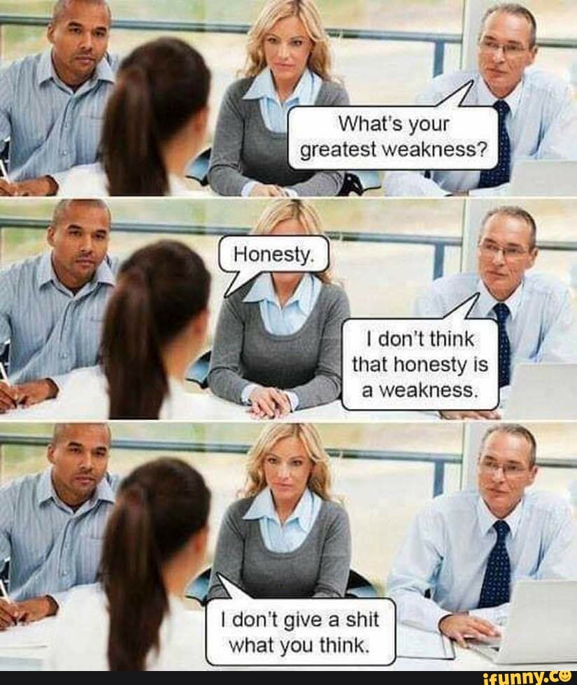 What's your greatest weakness?
think that honesty is I:
weakness.
I don't give shit what you think.