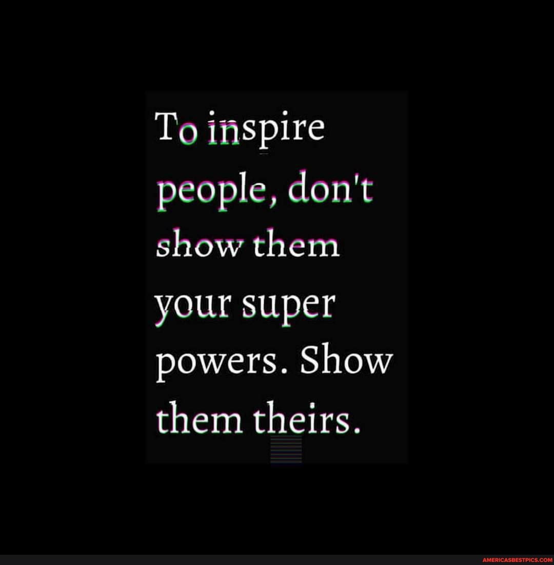 To inspire people, don't show them your super powers. Show them theirs.