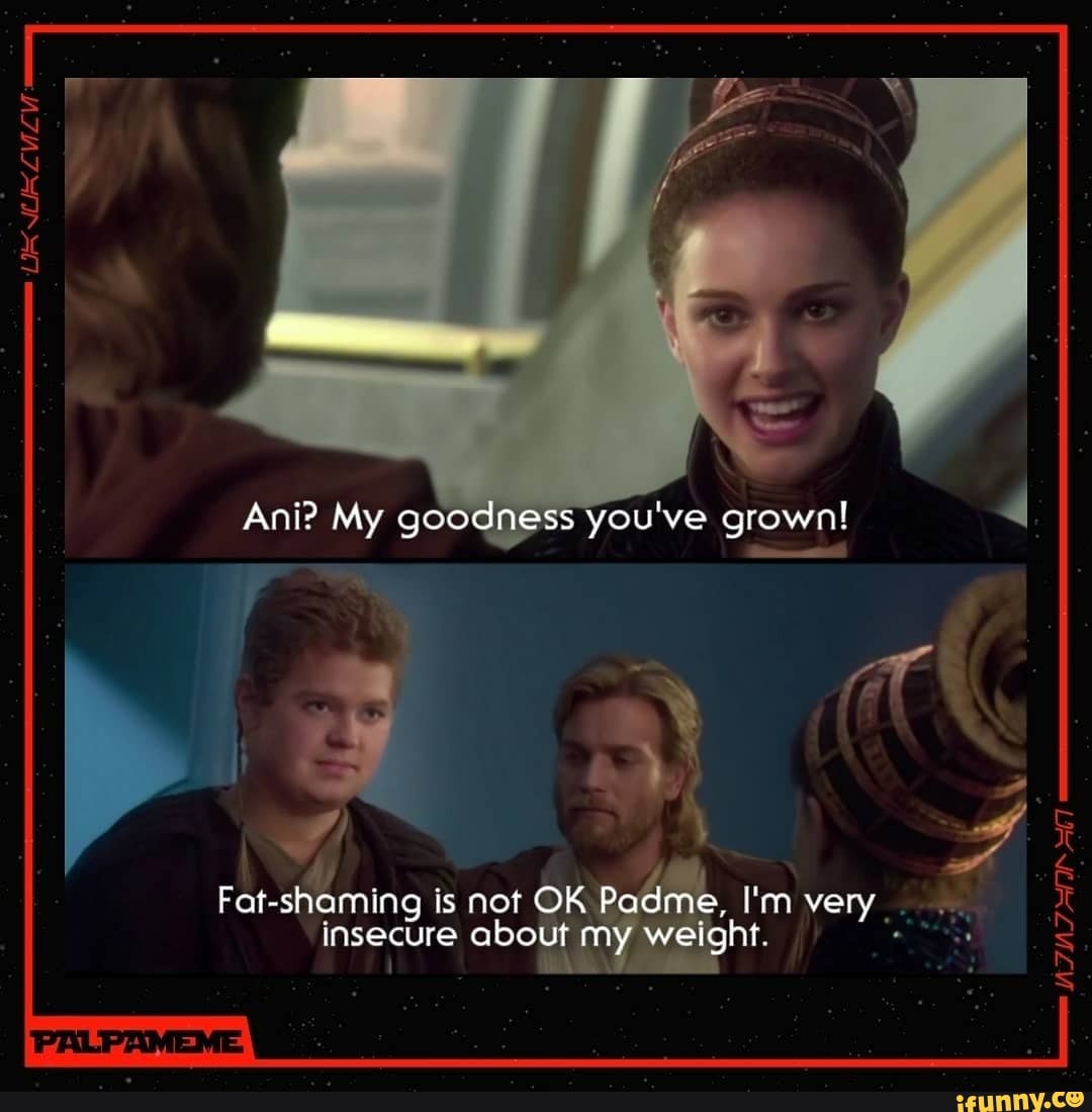 Ani? My goodness you've grown! Fat-shaming is not OK Padme, I'm very ...