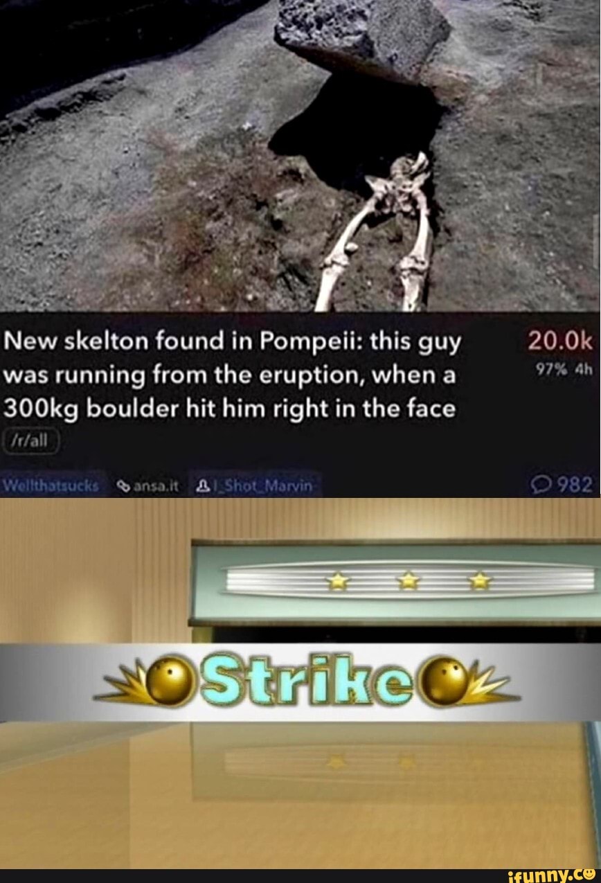 New skelton found in Pompeii: this guy
was running from the eruption, when a
300kg boulder hit him right in the face
'fall