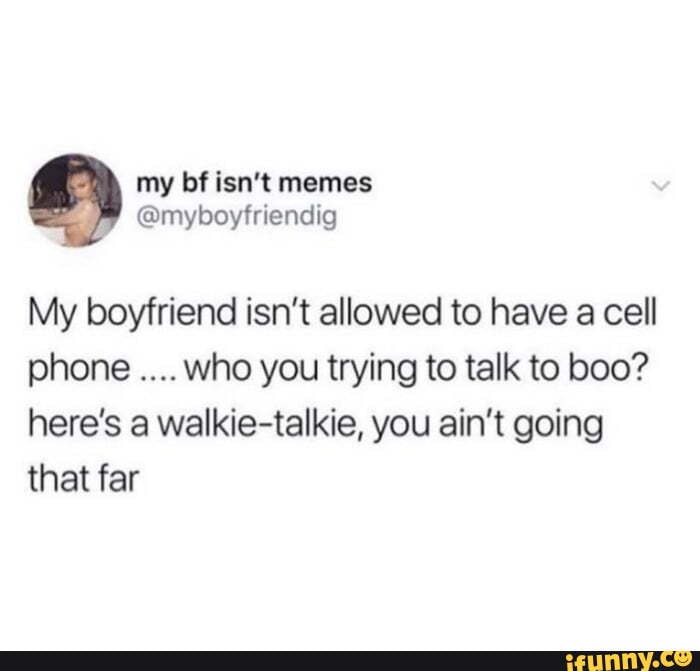 My Bf Isn T Memes Myboyfriendig My Boyfriend Isn T Allowed To Have A Cell Phone Who You Trying To Talk To Boo Here S A Walkie Talkie You Ain T Going That Far Ifunny