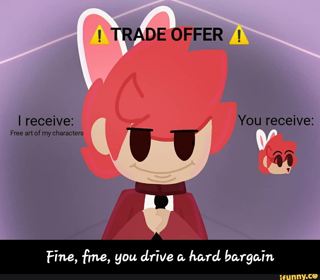 TRADE OFFER
I receive: You receive:
AR
Free art of my characters
Fine, fine, you drive a hard bargain - Fine, fine, you drive a hard bargain